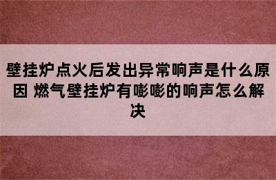 壁挂炉点火后发出异常响声是什么原因 燃气壁挂炉有嘭嘭的响声怎么解决